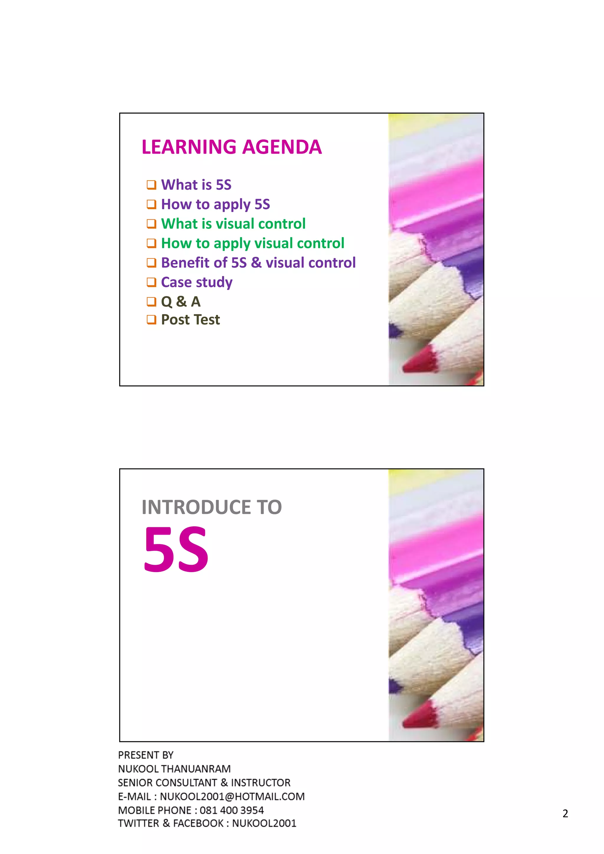LEARNING AGENDA
 What is 5S
 How to apply 5S
 What is visual control
 How to apply visual control
 Benefit of 5S & visual control
 Case study
 Q&A
 Post Test




INTRODUCE TO

5S


                                  2
 