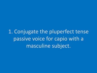 1. Conjugate the pluperfect tense passive voice for capio with a masculine subject.