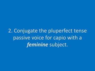 2. Conjugate the pluperfect tense passive voice for capio with a feminine subject.