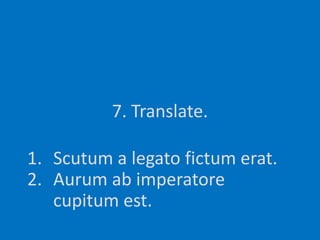 7. Translate.Scutum a legato fictumerat.Aurum abimperatorecupitum est.