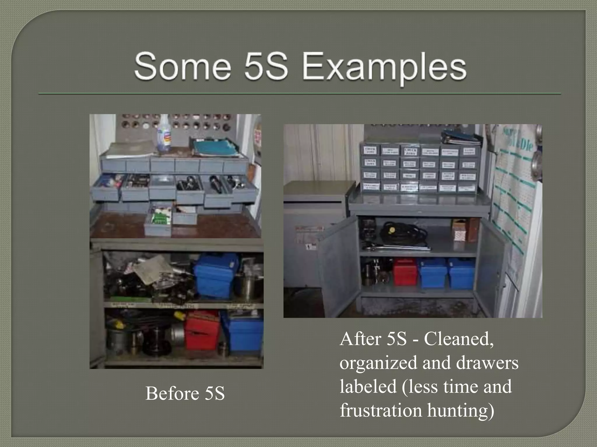 Before 5S
After 5S - Cleaned,
organized and drawers
labeled (less time and
frustration hunting)
 