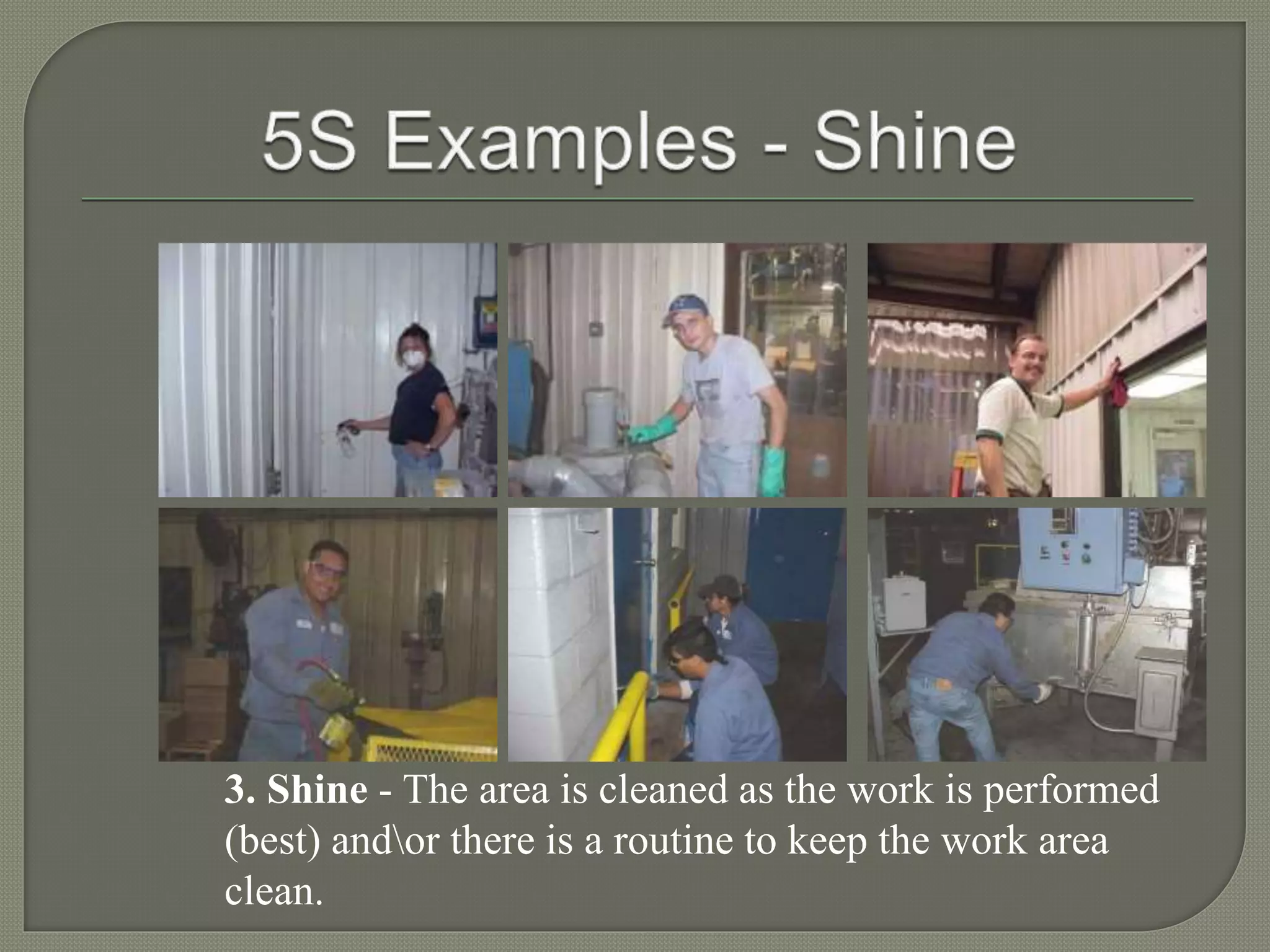3. Shine - The area is cleaned as the work is performed
(best) andor there is a routine to keep the work area
clean.
 