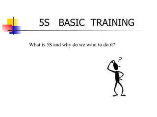 5S  BASIC  TRAINING What is 5S and why do we want to do it? 
