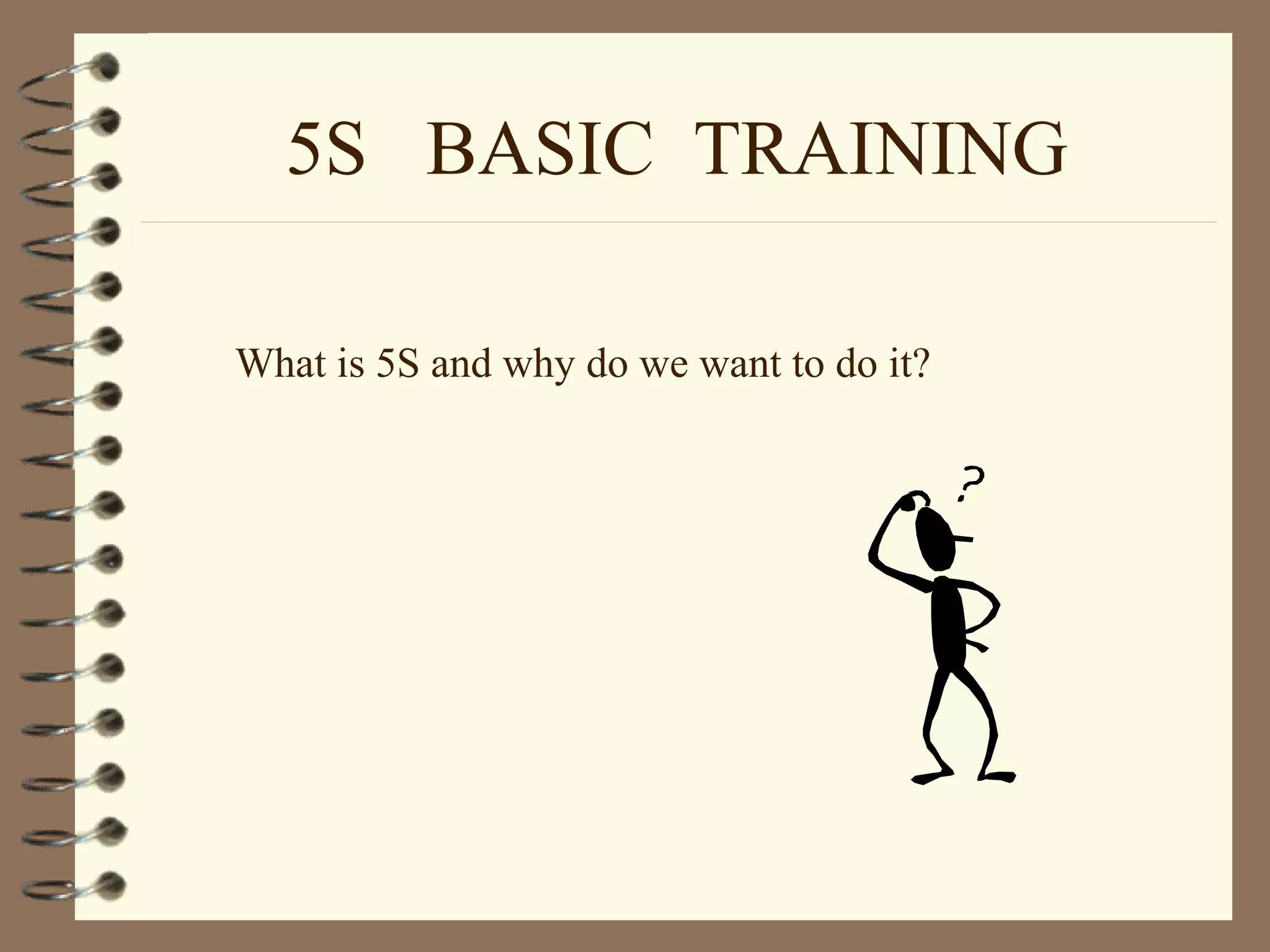 5S BASIC TRAINING
What is 5S and why do we want to do it?
 