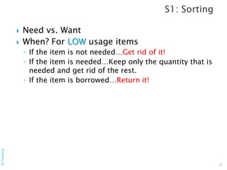  Need vs. Want
 When? For LOW usage items
◦ If the item is not needed…Get rid of it!
◦ If the item is needed…Keep only the quantity that is
needed and get rid of the rest.
◦ If the item is borrowed…Return it!
7
5STraining
 