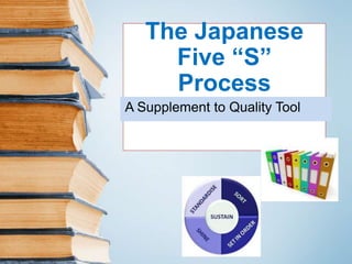 The Japanese 
Five “S” 
Process 
A Supplement to Quality Tool 
 