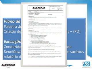 P DCA
Plano de treinamento:
Palestra de treinamento
Criação de procedimentos operacionais – (PO)

Execução:
Conduzida pelo responsável da atividade
Reuniões/Apresentações semanais com sucintos
relatório de status
 
