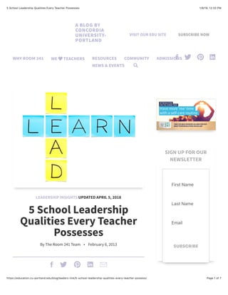 1/9/19, 12'33 PM
5 School Leadership Qualities Every Teacher Possesses
Page 1 of 7
https://education.cu-portland.edu/blog/leaders-link/5-school-leadership-qualities-every-teacher-possess/
LEADERSHIP INSIGHTS UPDATED APRIL 5, 2018
5 School Leadership
Qualities Every Teacher
Possesses
By The Room 241 Team • February 6, 2013
    
SIGN UP FOR OUR
NEWSLETTER
First Name
Last Name
Email
SUBSCRIBE
A BLOG BY
CONCORDIA
UNIVERSITY-
PORTLAND
VISIT OUR EDU SITE SUBSCRIBE NOW
WHY ROOM 241 WE TEACHERS
 RESOURCES COMMUNITY ADMISSIONS
NEWS & EVENTS 
   
 