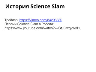 История Science Slam !
Трейлер: https://vimeo.com/84298380!
Первый Science Slam в России: !
https://www.youtube.com/watch?v=GtJGwq2ABH0!
 
