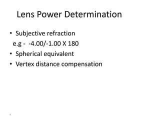 Lens Power Determination
• Subjective refraction
 e.g - -4.00/-1.00 X 180
• Spherical equivalent
• Vertex distance compensation




6
 