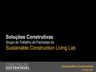 Soluções Construtivas
Grupo de Trabalho de Fachadas do
Sustainable Construction Living Lab


                                   Sustainable Construction
                                                  Living Lab
 