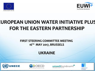EUROPEAN UNION WATER INITIATIVE PLUSEUROPEAN UNION WATER INITIATIVE PLUS
FOR THE EASTERN PARTNERSHIPFOR THE EASTERN PARTNERSHIP
FIRST STEERING COMMITTEE MEETINGFIRST STEERING COMMITTEE MEETING
1616THTH
MAY 2017, BRUSSELSMAY 2017, BRUSSELS
UKRAINEUKRAINE
 