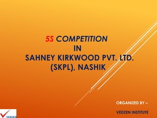 5S COMPETITION
           IN
SAHNEY KIRKWOOD PVT. LTD.
     (SKPL), NASHIK



                    ORGANIZED BY –

                    VEDZEN INSTITUTE
 