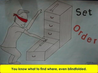You know what to find where, even blindfolded.
 