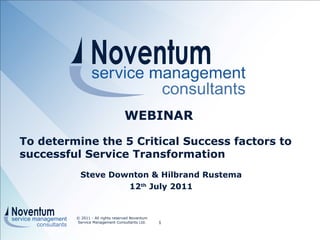 Steve Downton & Hilbrand Rustema 12 th  July 2011 © 2011 - All rights reserved Noventum Service Management Consultants Ltd. WEBINAR To determine the 5 Critical Success factors to successful Service Transformation 