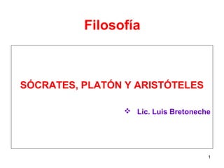 Filosofía
SÓCRATES, PLATÓN Y ARISTÓTELES
 Lic. Luis Bretoneche
1
 
