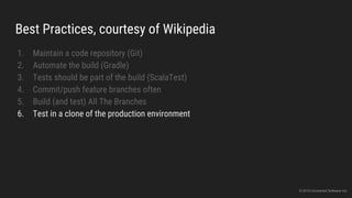 Best Practices, courtesy of Wikipedia
1. Maintain a code repository (Git)
2. Automate the build (Gradle)
3. Tests should be part of the build (ScalaTest)
4. Commit/push feature branches often
5. Build (and test) All The Branches
6. Test in a clone of the production environment
© 2015 Uncharted Software Inc.
 