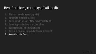 Best Practices, courtesy of Wikipedia
1. Maintain a code repository (Git)
2. Automate the build (Gradle)
3. Tests should be part of the build (ScalaTest)
4. Commit/push feature branches often
5. Build (and test) All The Branches
6. Test in a clone of the production environment
7. Keep the build fast
© 2015 Uncharted Software Inc.
 