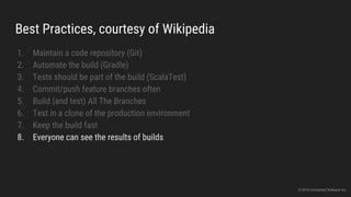 Best Practices, courtesy of Wikipedia
1. Maintain a code repository (Git)
2. Automate the build (Gradle)
3. Tests should be part of the build (ScalaTest)
4. Commit/push feature branches often
5. Build (and test) All The Branches
6. Test in a clone of the production environment
7. Keep the build fast
8. Everyone can see the results of builds
© 2015 Uncharted Software Inc.
 