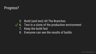 Progress?
5. Build (and test) All The Branches
6. Test in a clone of the production environment
7. Keep the build fast
8. Everyone can see the results of builds
© 2015 Uncharted Software Inc.
 