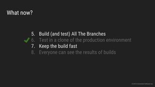 What now?
5. Build (and test) All The Branches
6. Test in a clone of the production environment
7. Keep the build fast
8. Everyone can see the results of builds
© 2015 Uncharted Software Inc.
 