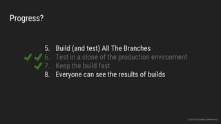 Progress?
5. Build (and test) All The Branches
6. Test in a clone of the production environment
7. Keep the build fast
8. Everyone can see the results of builds
© 2015 Uncharted Software Inc.
 