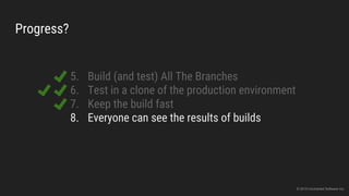 Progress?
5. Build (and test) All The Branches
6. Test in a clone of the production environment
7. Keep the build fast
8. Everyone can see the results of builds
© 2015 Uncharted Software Inc.
 