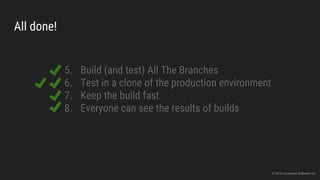 All done!
5. Build (and test) All The Branches
6. Test in a clone of the production environment
7. Keep the build fast
8. Everyone can see the results of builds
© 2015 Uncharted Software Inc.
 