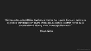 “Continuous Integration (CI) is a development practice that requires developers to integrate
code into a shared repository several times a day. Each check-in is then verified by an
automated build, allowing teams to detect problems early.”
-- ThoughtWorks
© 2015 Uncharted Software Inc.
 