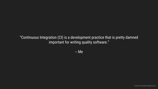 “Continuous Integration (CI) is a development practice that is pretty damned
important for writing quality software.”
-- Me
© 2015 Uncharted Software Inc.
 