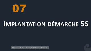 IMPLANTATION DÉMARCHE 5S
07
Déploiement d’une démarche 5S Dans un Entrepôt
 