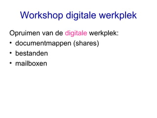 Workshop digitale werkplek
Opruimen van de digitale werkplek:
• documentmappen (shares)
• bestanden
• mailboxen
 