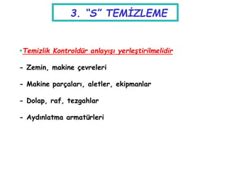3. “S” TEMİZLEME
Temizlik Kontroldür anlayışı yerleştirilmelidir
- Zemin, makine çevreleri
- Makine parçaları, aletler, ekipmanlar
- Dolap, raf, tezgahlar
- Aydınlatma armatürleri
 