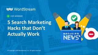 LIVE WEBINAR
© Copyright 2018 WordStream, Inc. All rights reserved.
5 Search Marketing
Hacks that Don’t
Actually Work
 