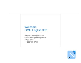 Welcome
GMU English 302
Stephen.Bates@octi.com
EVP/Chief Operating Officer
7 Nov 2007
+1 202 730 9760

 