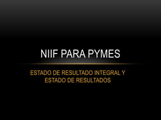NIIF PARA PYMES
ESTADO DE RESULTADO INTEGRAL Y
    ESTADO DE RESULTADOS
 