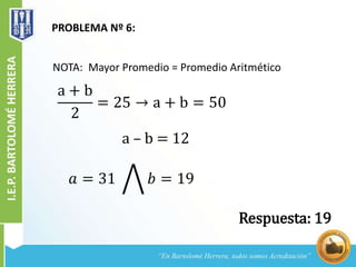 PROBLEMA Nº 6:
NOTA: Mayor Promedio = Promedio Aritmético
a + b
2
= 25 → a + b = 50
a – b = 12
𝑎 = 31 𝑏 = 19
Respuesta: 19
 