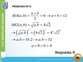 PROBLEMA Nº 9:
( , ) 6 12
2
a b
MA a b a b

    
   
2 2 2
2
( , ) . 4 2
. 4 2 4 . 2
. 16.2 . 32
MG a b a b
a b
a b a b
 
  
   
8 4a b  
Respuesta: 8
 