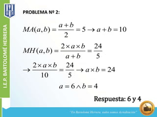 PROBLEMA Nº 2:
( , ) 5 10
2
a b
MA a b a b

    
2 24
( , )
5
2 24
24
10 5
a b
MH a b
a b
a b
a b
 
 

 
    
6 4a b  
Respuesta: 6 y 4
 