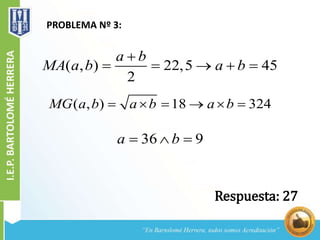 PROBLEMA Nº 3:
( , ) 22,5 45
2
a b
MA a b a b

    
( , ) 18 324MG a b a b a b     
36 9a b  
Respuesta: 27
 