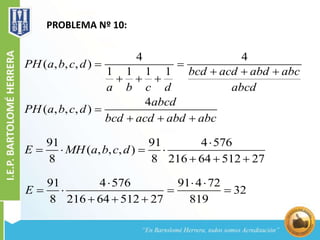 PROBLEMA Nº 10:
4 4
( , , , )
1 1 1 1
4
( , , , )
PH a b c d
bcd acd abd abc
a b c d abcd
abcd
PH a b c d
bcd acd abd abc
 
  
  

  
91 91 4 576
( , , , )
8 8 216 64 512 27
E MH a b c d

   
  
91 4 576 91 4 72
32
8 216 64 512 27 819
E
  
   
  
 
