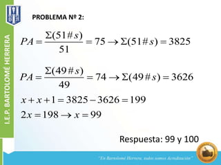 PROBLEMA Nº 2:
(51# )
75 (51# ) 3825
51
s
PA s

    
(49# )
74 (49# ) 3626
49
s
PA s

    
1 3825 3626 199
2 198 99
x x
x x
    
  
Respuesta: 99 y 100
 