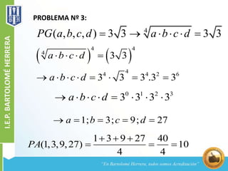 PROBLEMA Nº 3:
4
( , , , ) 3 3 3 3PG a b c d a b c d     
   
4 4
4
4
4 4 2 6
3 3
3 3 3 .3 3
a b c d
a b c d
   
       
0 1 2 3
3 3 3 3a b c d       
1; 3; 9; 27a b c d    
1 3 9 27 40
(1,3,9,27) 10
4 4
PA
  
  
 