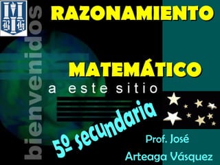 RAZONAMIENTO     MATEMÁTICO Prof.  José  Arteaga Vásquez 5º secundaria 