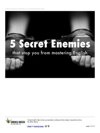 5 Secret Enemies That Stop You From Mastering English
Created with Haiku Deck, presentation software that's simple, beautiful and fun.
By Abby Weng
Photo by Connor Tarter page 1 of 17
 