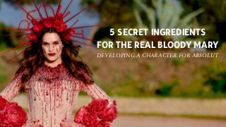 5 SECRET INGREDIENTS
FOR THE REAL BLOODY MARY
DEVELOPING A CHARACTER FOR ABSOLUT
 