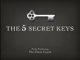 THE 5 SECRET KEYS
Pecha Pintharong
The Client Coach
 