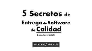 5 Secretos de 
Entrega de Software 
de Calidad 
Byron Sommardahl 
 