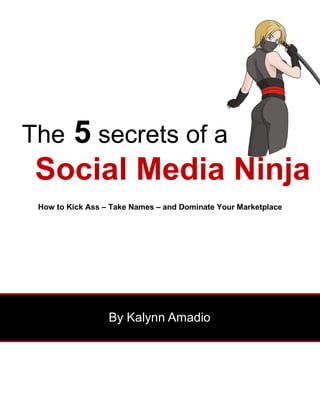 5 secrets of a
The
Social Media Ninja
 How to Kick Ass – Take Names – and Dominate Your Marketplace




                  By Kalynn Amadio
 