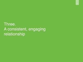 8 
Three. 
A consistent, engaging 
relationship 
 